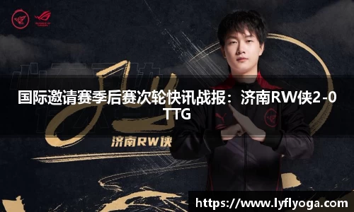 国际邀请赛季后赛次轮快讯战报：济南RW侠2-0TTG